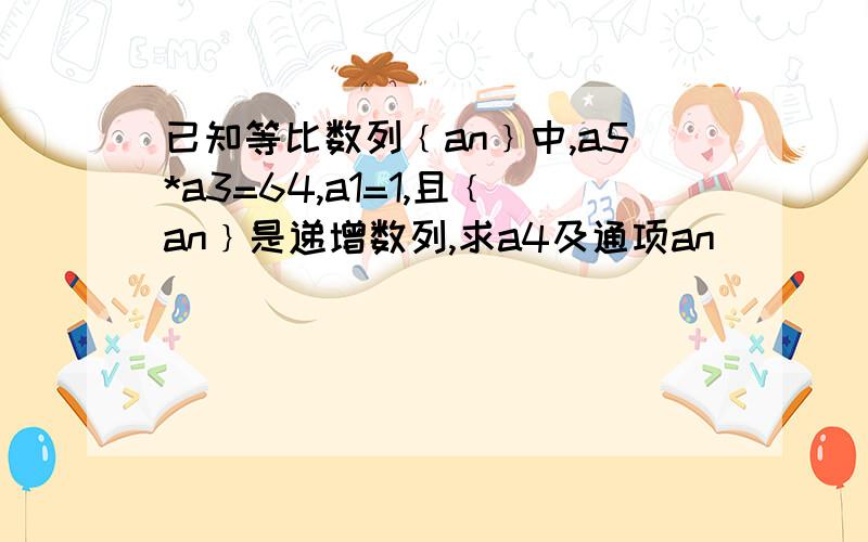 已知等比数列﹛an﹜中,a5*a3=64,a1=1,且﹛an﹜是递增数列,求a4及通项an