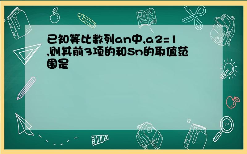 已知等比数列an中,a2=1,则其前3项的和Sn的取值范围是