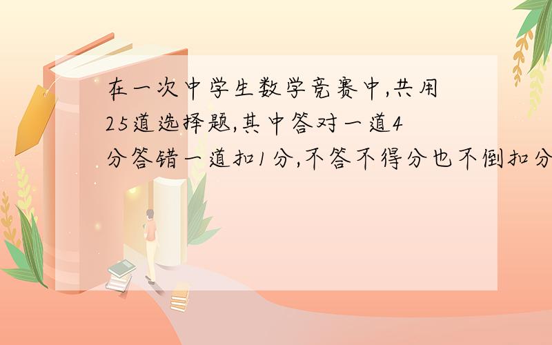 在一次中学生数学竞赛中,共用25道选择题,其中答对一道4分答错一道扣1分,不答不得分也不倒扣分,小明