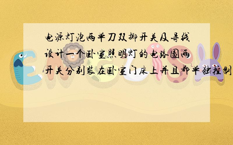 电源灯泡两单刀双掷开关及导线设计一个卧室照明灯的电路图两开关分别装在卧室门床上并且都单独控制灯的亮