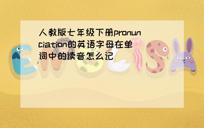 人教版七年级下册pronunciation的英语字母在单词中的读音怎么记