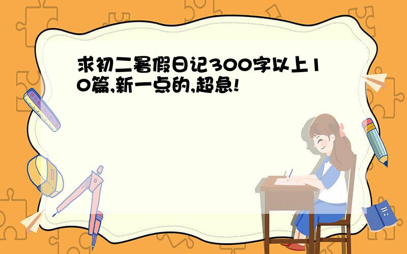 求初二暑假日记300字以上10篇,新一点的,超急!