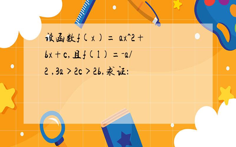 设函数f(x)= ax^2+bx+c,且f(l)=-a/2 ,3a>2c>2b,求证：