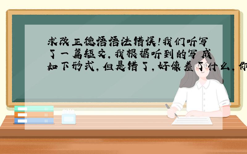 求改正德语语法错误!我们听写了一篇短文,我根据听到的写成如下形式,但是错了,好像差了什么,你们看看错在哪：Aber di