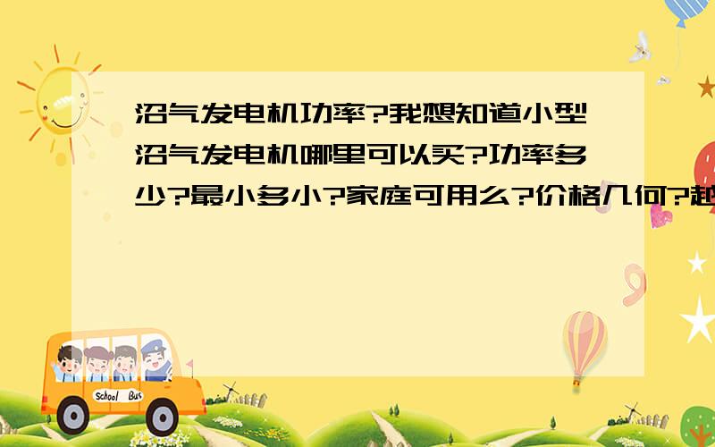 沼气发电机功率?我想知道小型沼气发电机哪里可以买?功率多少?最小多小?家庭可用么?价格几何?越详细越好,