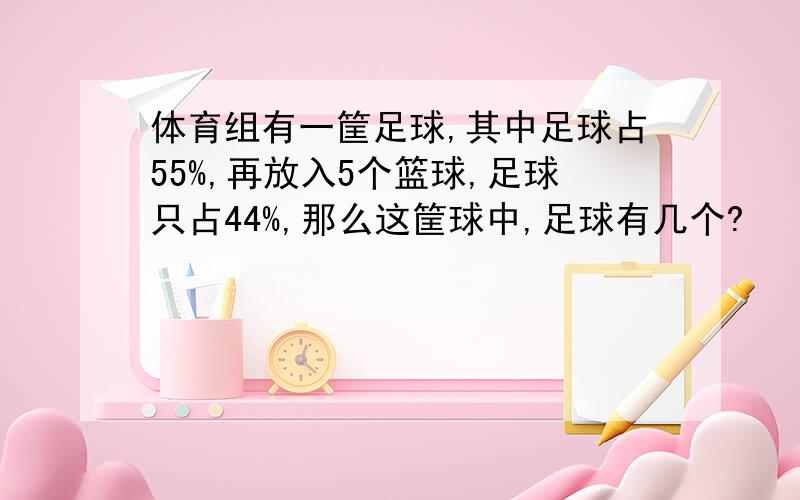 体育组有一筐足球,其中足球占55%,再放入5个篮球,足球只占44%,那么这筐球中,足球有几个?