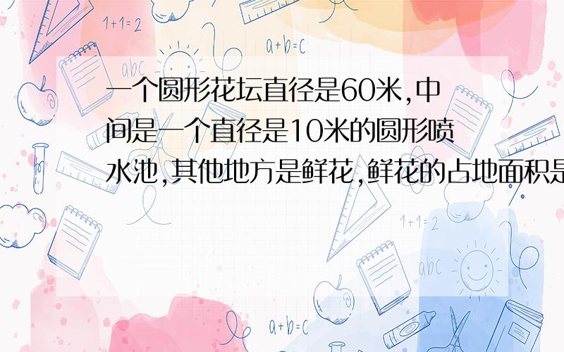 一个圆形花坛直径是60米,中间是一个直径是10米的圆形喷水池,其他地方是鲜花,鲜花的占地面积是多少