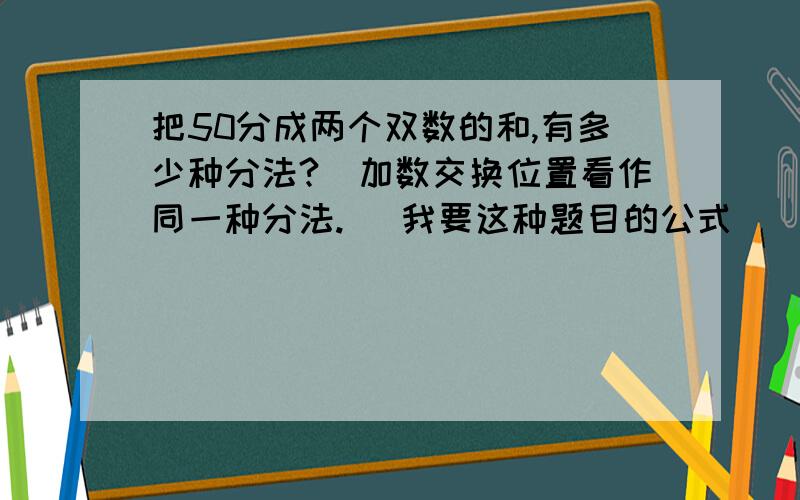 把50分成两个双数的和,有多少种分法?（加数交换位置看作同一种分法.） 我要这种题目的公式