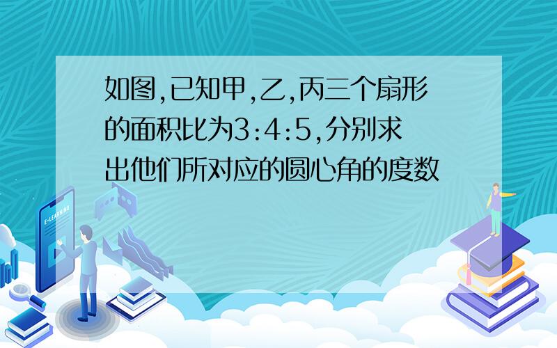 如图,已知甲,乙,丙三个扇形的面积比为3:4:5,分别求出他们所对应的圆心角的度数