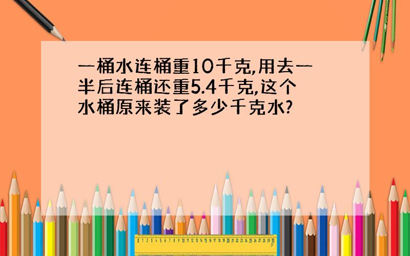 一桶水连桶重10千克,用去一半后连桶还重5.4千克,这个水桶原来装了多少千克水?