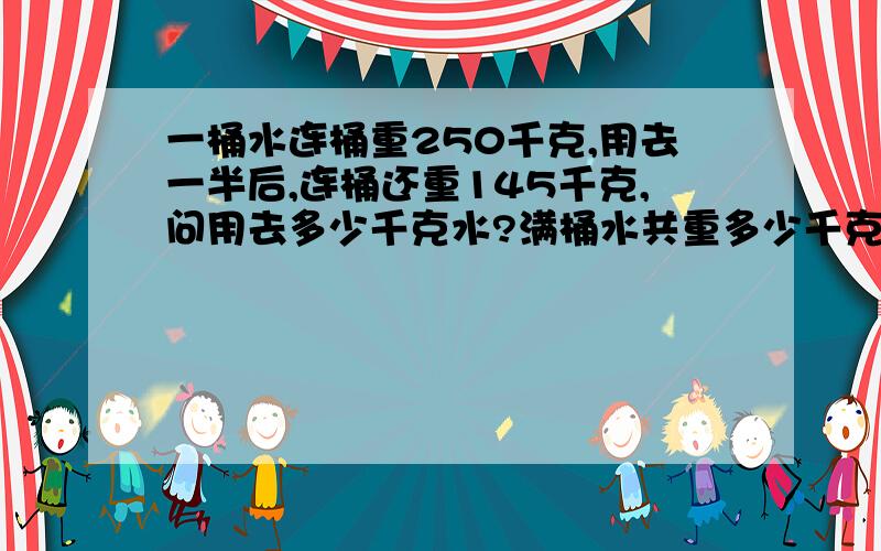 一桶水连桶重250千克,用去一半后,连桶还重145千克,问用去多少千克水?满桶水共重多少千克?