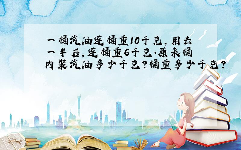 一桶汽油连桶重10千克,用去一半后,连桶重6千克.原来桶内装汽油多少千克?桶重多少千克?