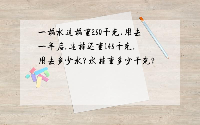 一桶水连桶重250千克,用去一半后,连桶还重145千克,用去多少水?水桶重多少千克?