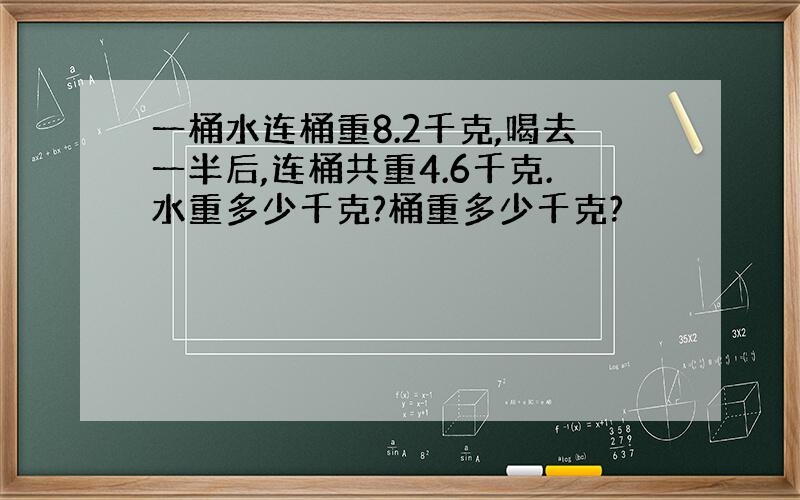 一桶水连桶重8.2千克,喝去一半后,连桶共重4.6千克.水重多少千克?桶重多少千克?