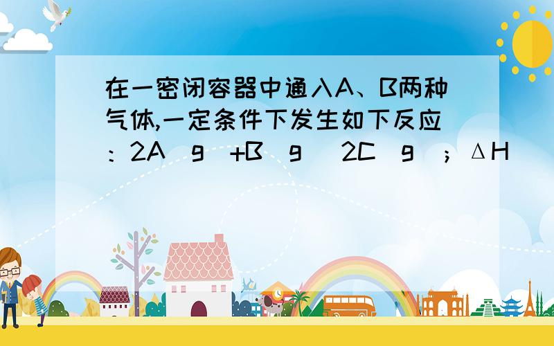 在一密闭容器中通入A、B两种气体,一定条件下发生如下反应：2A(g)+B(g) 2C(g)；ΔH