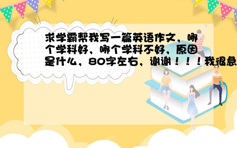 求学霸帮我写一篇英语作文，哪个学科好，哪个学科不好，原因是什么，80字左右，谢谢！！！我很急，快点必采纳！！！