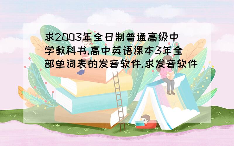 求2003年全日制普通高级中学教科书,高中英语课本3年全部单词表的发音软件.求发音软件