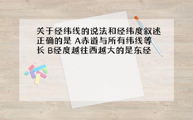 关于经纬线的说法和经纬度叙述正确的是 A赤道与所有纬线等长 B经度越往西越大的是东经