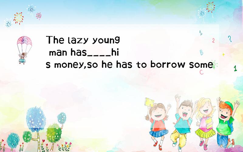 The lazy young man has____his money,so he has to borrow some