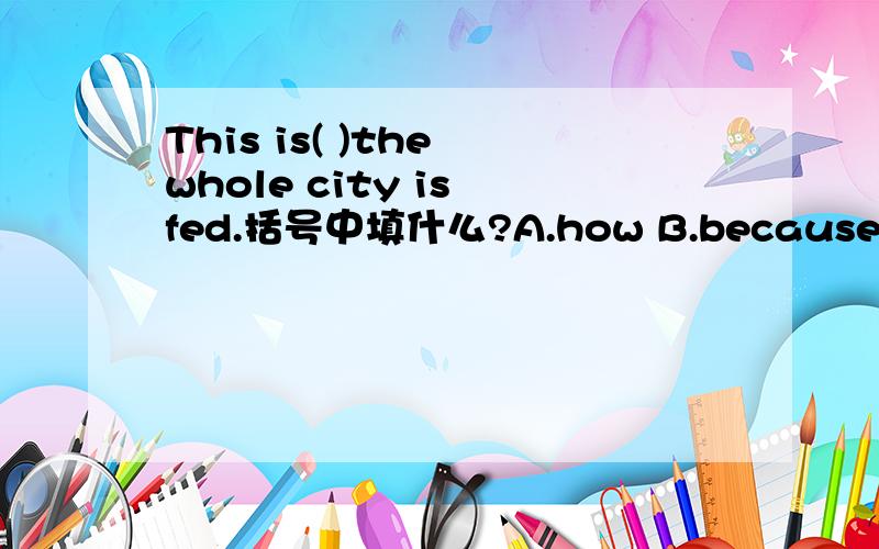 This is( )the whole city is fed.括号中填什么?A.how B.because c.tha