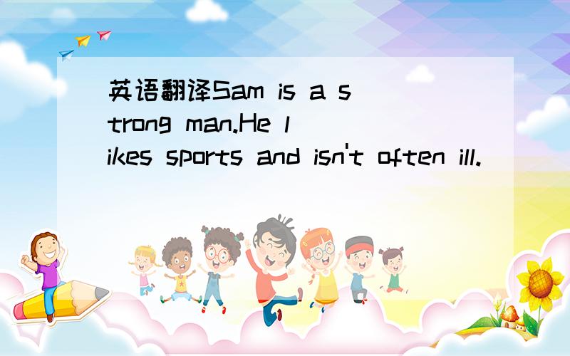 英语翻译Sam is a strong man.He likes sports and isn't often ill.