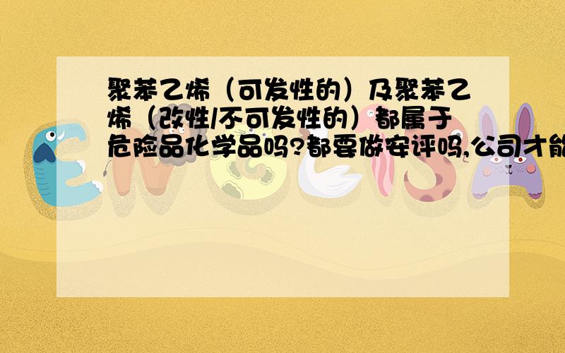 聚苯乙烯（可发性的）及聚苯乙烯（改性/不可发性的）都属于危险品化学品吗?都要做安评吗,公司才能经营