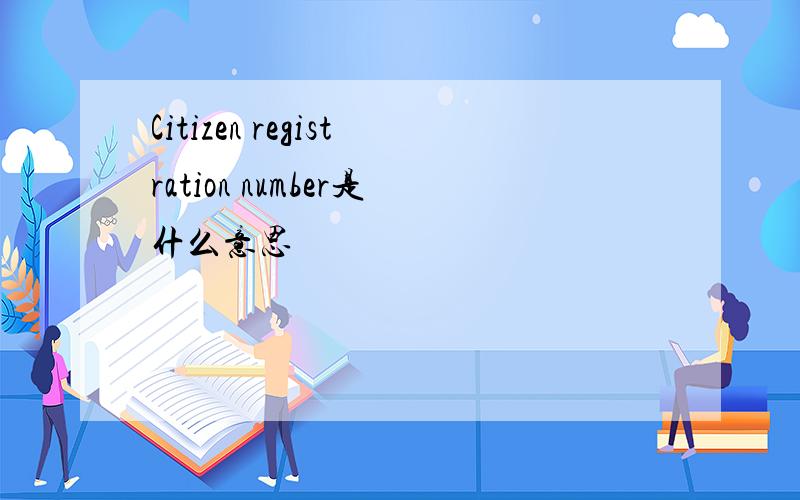 Citizen registration number是什么意思