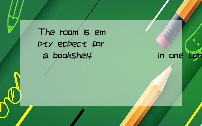 The room is empty ecpect for a bookshelf ______ in one corne