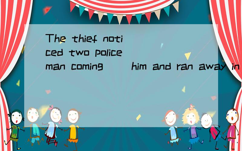 The thief noticed two policeman coming （）him and ran away in