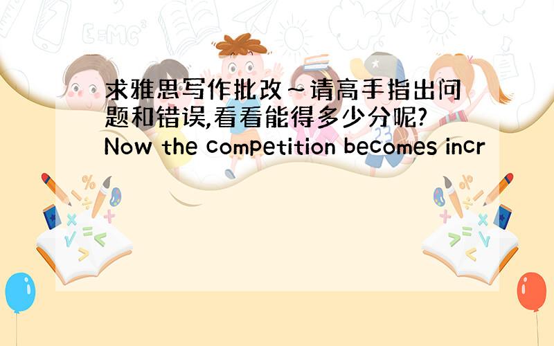 求雅思写作批改～请高手指出问题和错误,看看能得多少分呢?Now the competition becomes incr