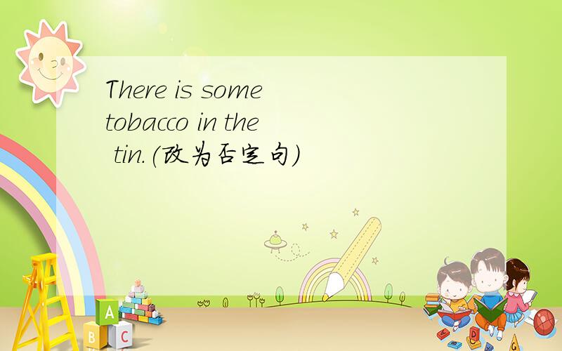 There is some tobacco in the tin.(改为否定句）