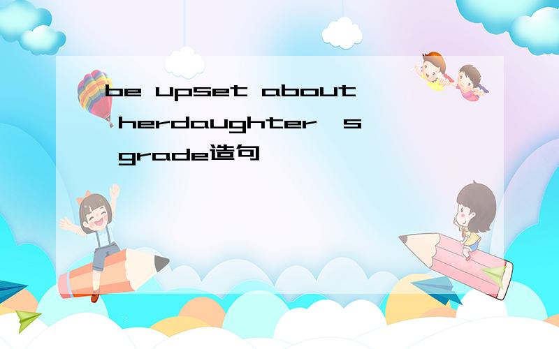 be upset about herdaughter,s grade造句