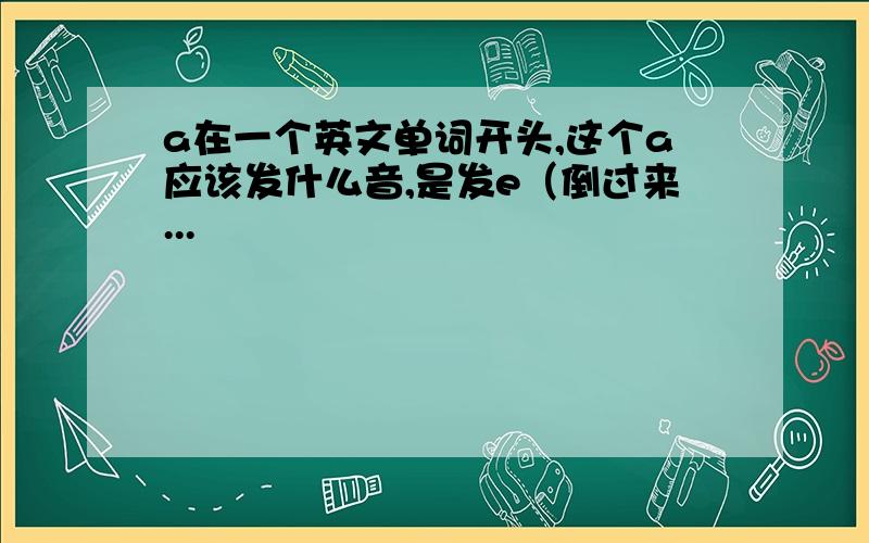 a在一个英文单词开头,这个a应该发什么音,是发e（倒过来...