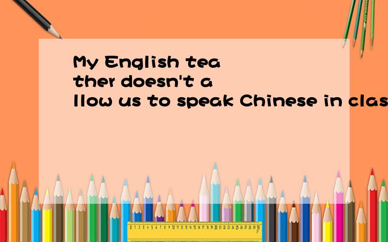 My English teather doesn't allow us to speak Chinese in clas