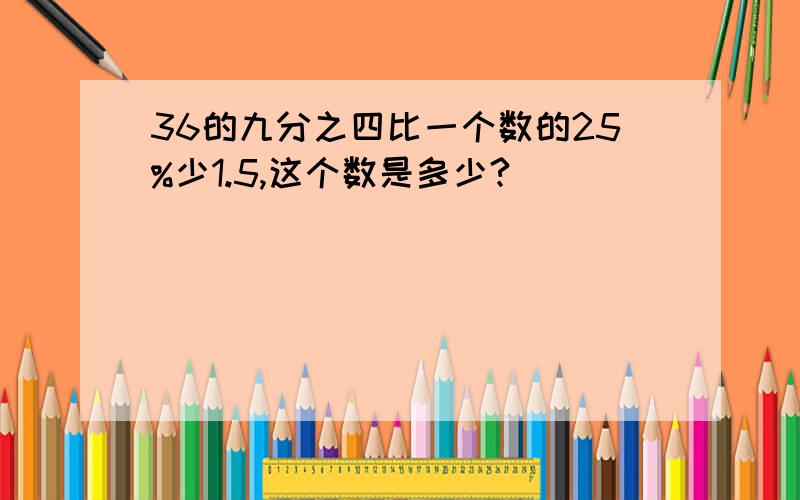 36的九分之四比一个数的25%少1.5,这个数是多少?