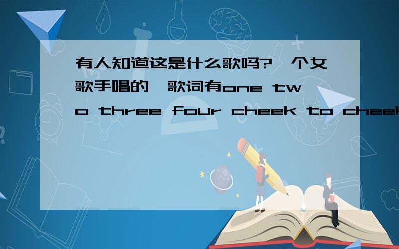 有人知道这是什么歌吗?一个女歌手唱的,歌词有one two three four cheek to cheek、have