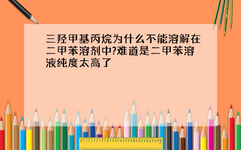 三羟甲基丙烷为什么不能溶解在二甲苯溶剂中?难道是二甲苯溶液纯度太高了