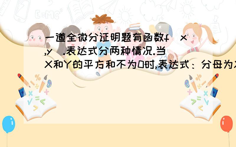 一道全微分证明题有函数f(x,y).表达式分两种情况.当X和Y的平方和不为0时,表达式：分母为X和Y的平方和,分子为X和