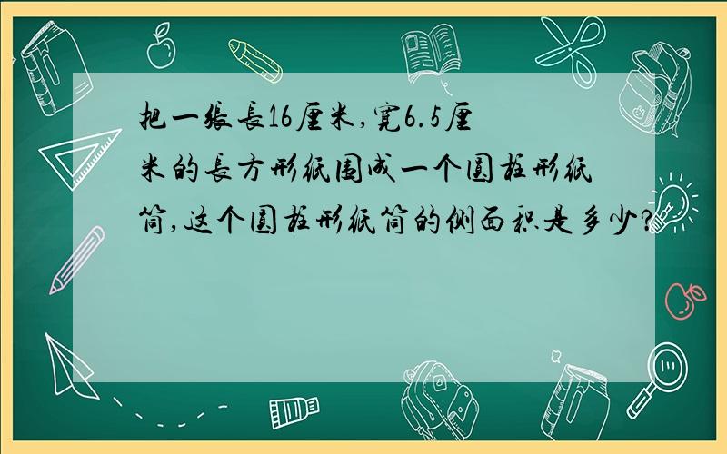 把一张长16厘米,宽6.5厘米的长方形纸围成一个圆柱形纸筒,这个圆柱形纸筒的侧面积是多少?