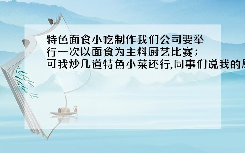 特色面食小吃制作我们公司要举行一次以面食为主料厨艺比赛；可我炒几道特色小菜还行,同事们说我的厨艺还不错就硬帮我报了名；面