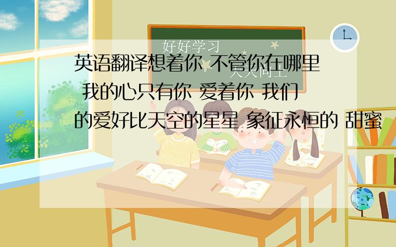 英语翻译想着你 不管你在哪里 我的心只有你 爱着你 我们的爱好比天空的星星 象征永恒的 甜蜜