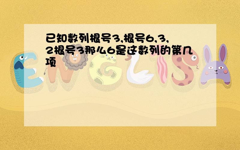 已知数列根号3,根号6,3,2根号3那么6是这数列的第几项