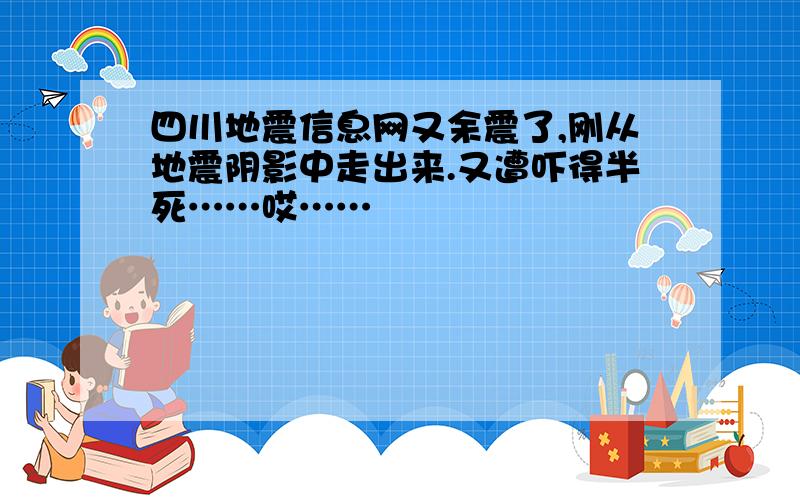 四川地震信息网又余震了,刚从地震阴影中走出来.又遭吓得半死……哎……