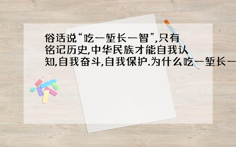 俗话说“吃一堑长一智”,只有铭记历史,中华民族才能自我认知,自我奋斗,自我保护.为什么吃一堑长一智用法不对