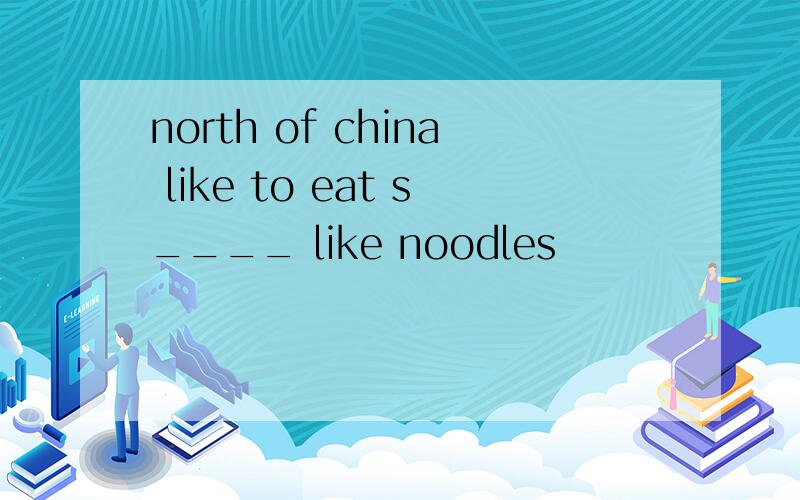 north of china like to eat s____ like noodles