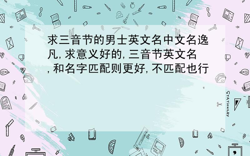 求三音节的男士英文名中文名逸凡,求意义好的,三音节英文名,和名字匹配则更好,不匹配也行