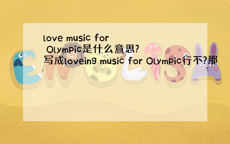 love music for Olympic是什么意思?写成loveing music for Olympic行不?那