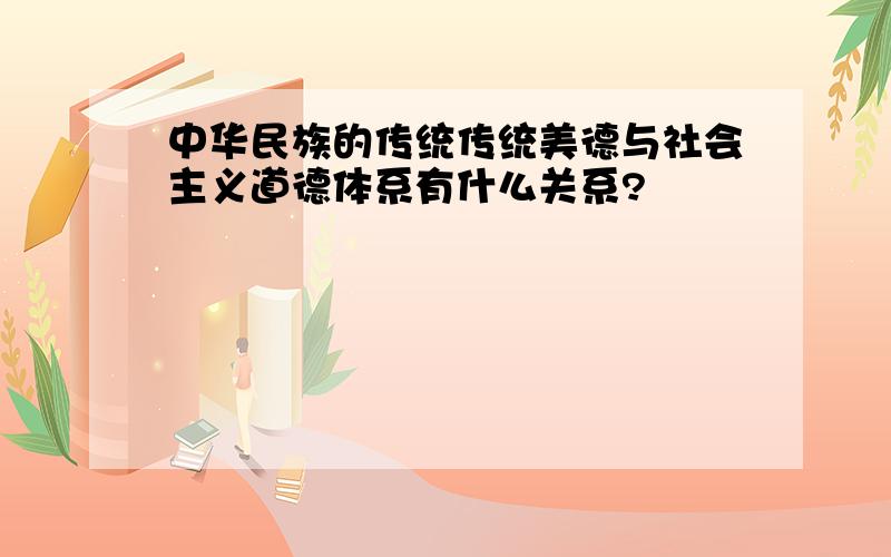 中华民族的传统传统美德与社会主义道德体系有什么关系?