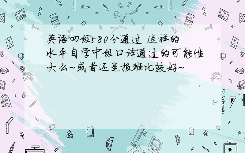 英语四级580分通过 这样的水平自学中级口译通过的可能性大么~或者还是报班比较好~