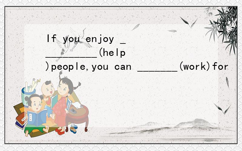 If you enjoy __________(help)people,you can _______(work)for